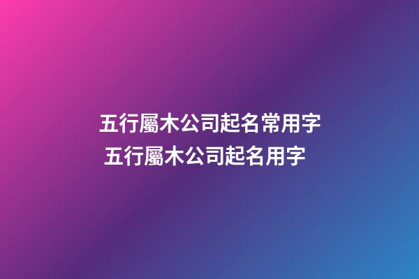五行屬木公司起名常用字 五行屬木公司起名用字